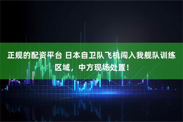 正规的配资平台 日本自卫队飞机闯入我舰队训练区域，中方现场处置！