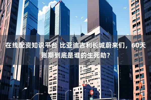 在线配资知识平台 比亚迪吉利长城蔚来们，60天账期到底是谁的生死劫？