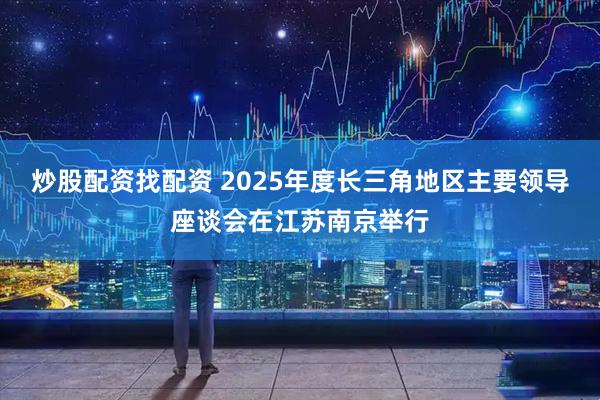 炒股配资找配资 2025年度长三角地区主要领导座谈会在江苏南京举行