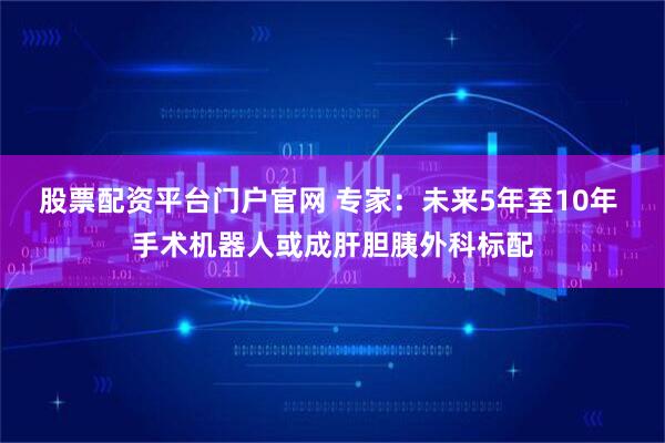股票配资平台门户官网 专家：未来5年至10年 手术机器人或成肝胆胰外科标配