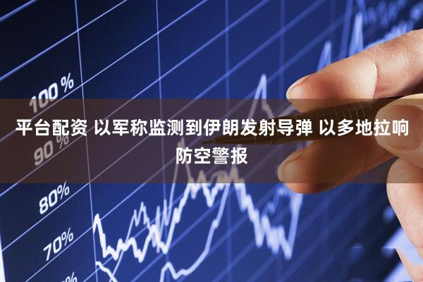 平台配资 以军称监测到伊朗发射导弹 以多地拉响防空警报
