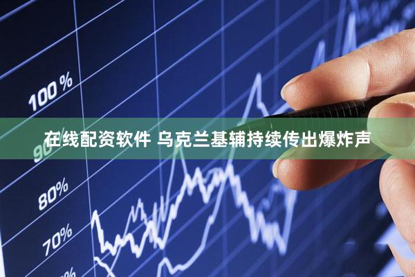 在线配资软件 乌克兰基辅持续传出爆炸声