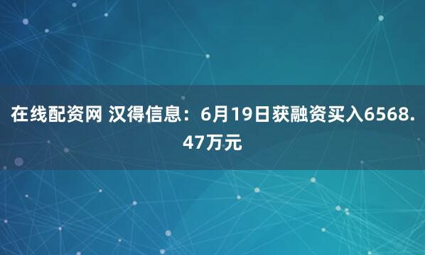 在线配资网 汉得信息：6月19日获融资买入6568.47万元