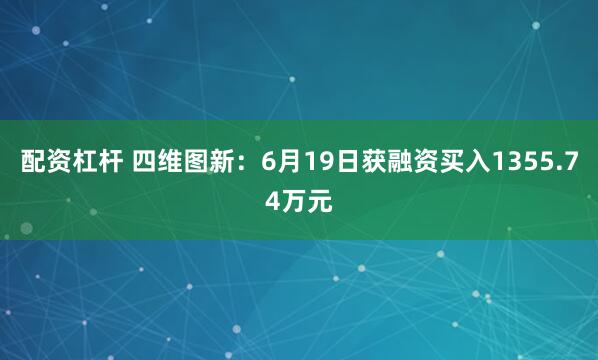 配资杠杆 四维图新：6月19日获融资买入1355.74万元