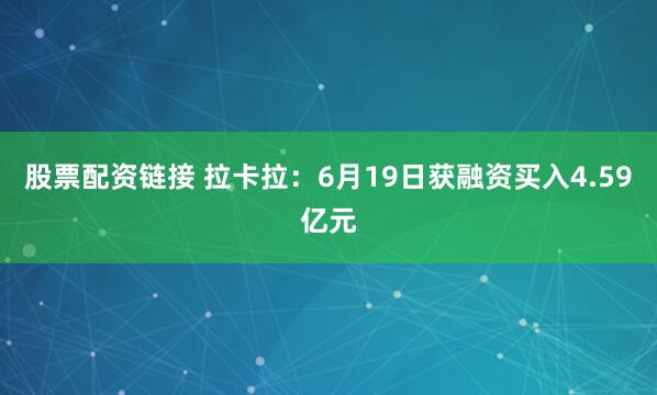 股票配资链接 拉卡拉：6月19日获融资买入4.59亿元