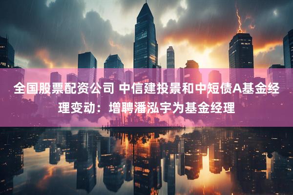 全国股票配资公司 中信建投景和中短债A基金经理变动：增聘潘泓宇为基金经理
