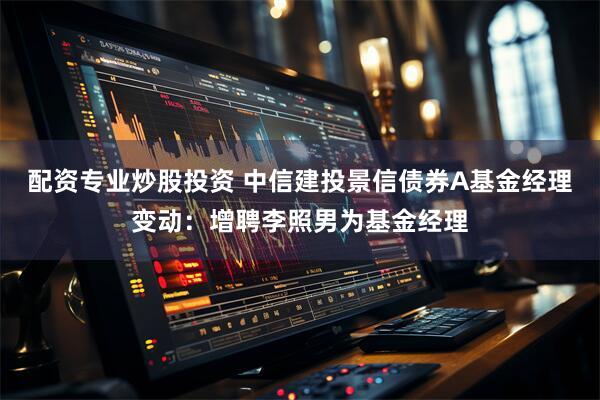 配资专业炒股投资 中信建投景信债券A基金经理变动：增聘李照男为基金经理