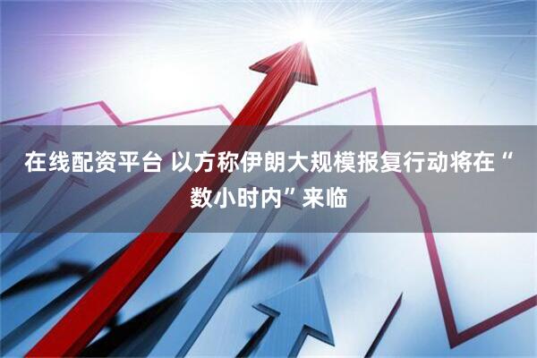 在线配资平台 以方称伊朗大规模报复行动将在“数小时内”来临