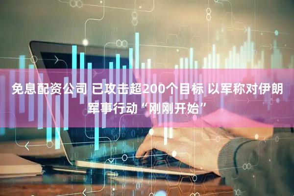 免息配资公司 已攻击超200个目标 以军称对伊朗军事行动“刚刚开始”