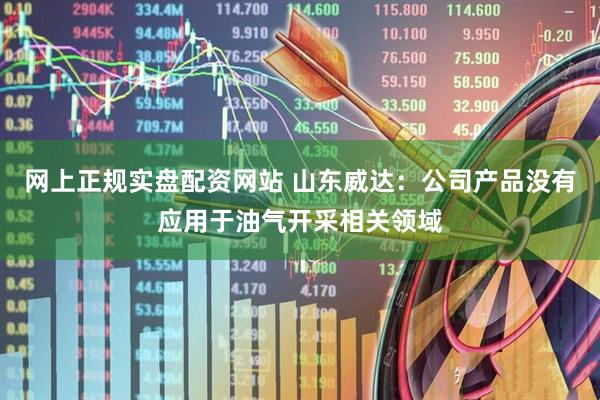 网上正规实盘配资网站 山东威达：公司产品没有应用于油气开采相关领域