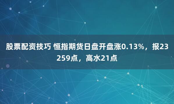 股票配资技巧 恒指期货日盘开盘涨0.13%，报23259点，高水21点