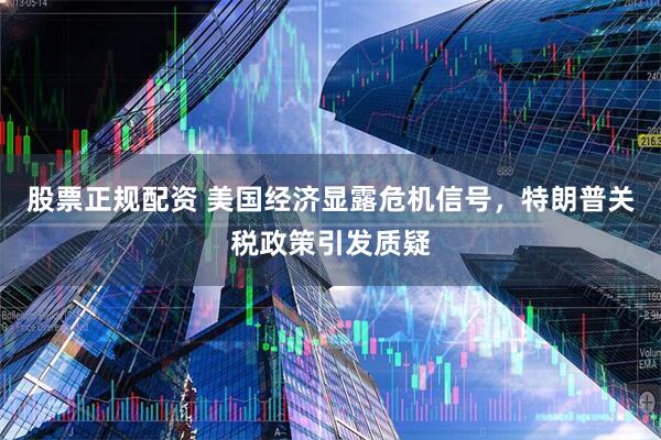 股票正规配资 美国经济显露危机信号，特朗普关税政策引发质疑