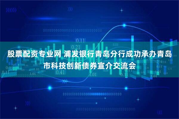 股票配资专业网 浦发银行青岛分行成功承办青岛市科技创新债券宣介交流会