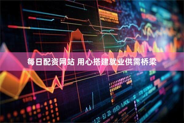 每日配资网站 用心搭建就业供需桥梁