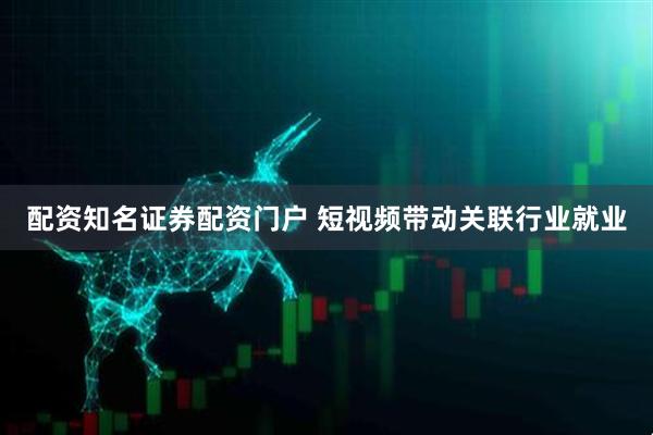 配资知名证券配资门户 短视频带动关联行业就业