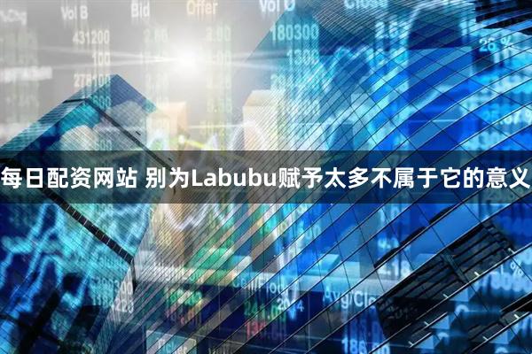 每日配资网站 别为Labubu赋予太多不属于它的意义