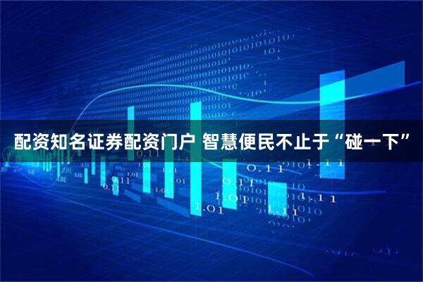 配资知名证券配资门户 智慧便民不止于“碰一下”