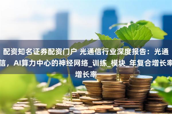 配资知名证券配资门户 光通信行业深度报告：光通信，AI算力中心的神经网络_训练_模块_年复合增长率