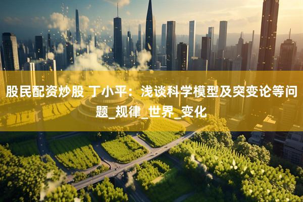 股民配资炒股 丁小平：浅谈科学模型及突变论等问题_规律_世界_变化
