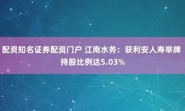 配资知名证券配资门户 江南水务：获利安人寿举牌 持股比例达5.03%