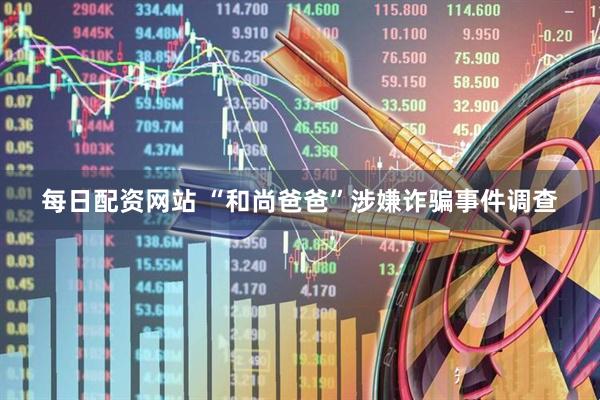 每日配资网站 “和尚爸爸”涉嫌诈骗事件调查