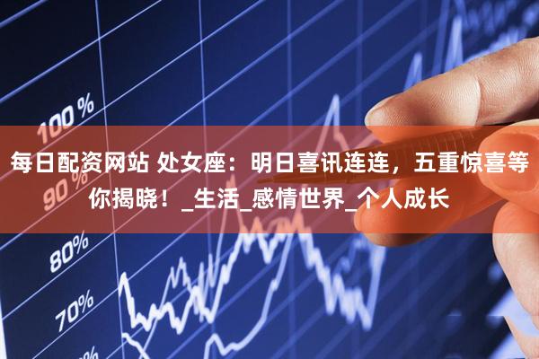 每日配资网站 处女座：明日喜讯连连，五重惊喜等你揭晓！_生活_感情世界_个人成长