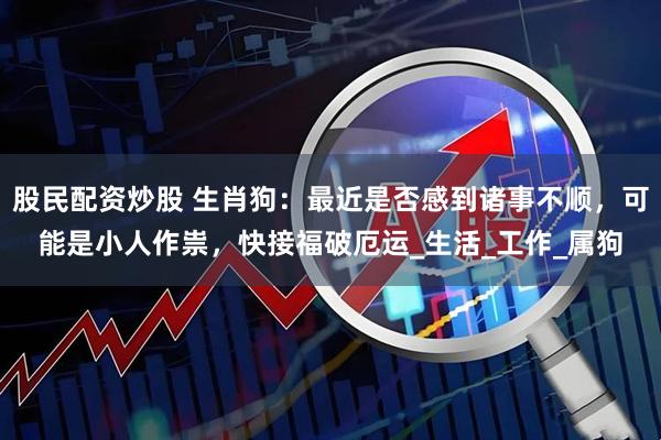 股民配资炒股 生肖狗：最近是否感到诸事不顺，可能是小人作祟，快接福破厄运_生活_工作_属狗