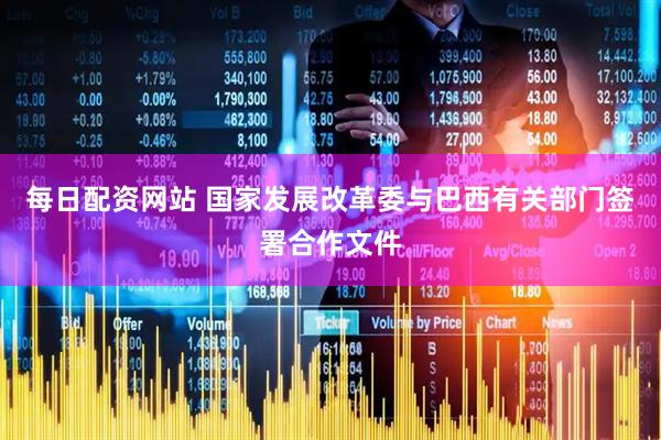 每日配资网站 国家发展改革委与巴西有关部门签署合作文件