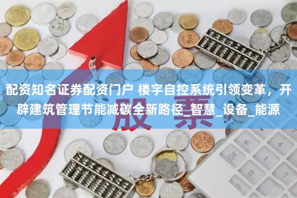 配资知名证券配资门户 楼宇自控系统引领变革，开辟建筑管理节能减碳全新路径_智慧_设备_能源