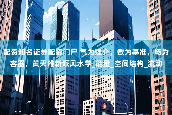 配资知名证券配资门户 气为媒介，数为基准，场为容器，黄天雄新派风水学_能量_空间结构_流动