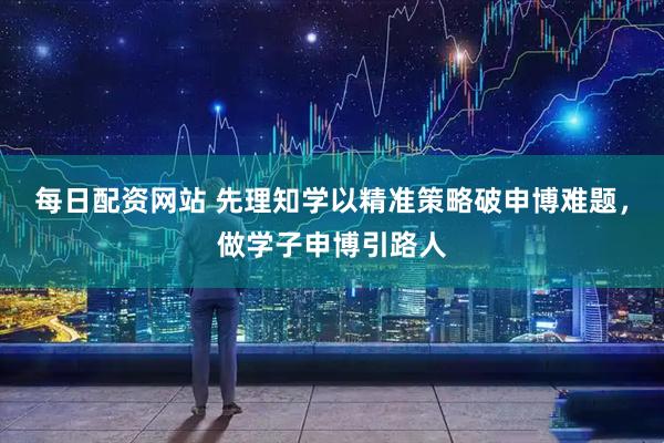 每日配资网站 先理知学以精准策略破申博难题，做学子申博引路人