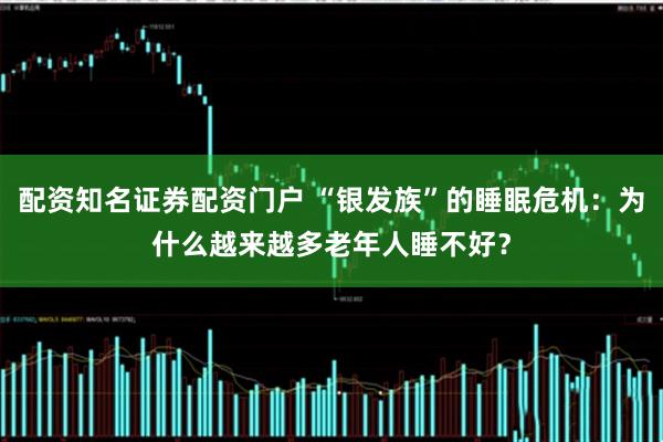 配资知名证券配资门户 “银发族”的睡眠危机：为什么越来越多老年人睡不好？