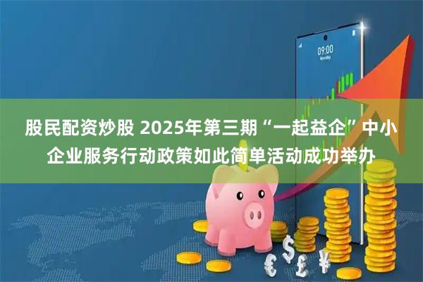 股民配资炒股 2025年第三期“一起益企”中小企业服务行动政策如此简单活动成功举办