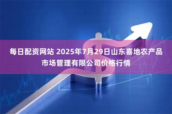 每日配资网站 2025年7月29日山东喜地农产品市场管理有限公司价格行情