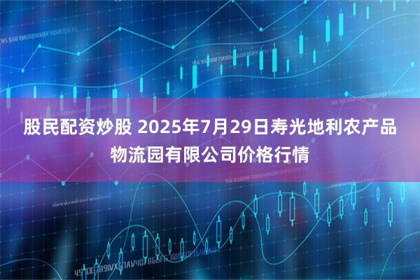 股民配资炒股 2025年7月29日寿光地利农产品物流园有限公司价格行情
