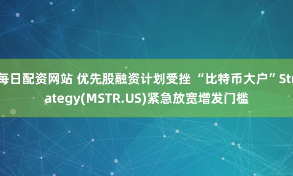 每日配资网站 优先股融资计划受挫 “比特币大户”Strategy(MSTR.US)紧急放宽增发门槛