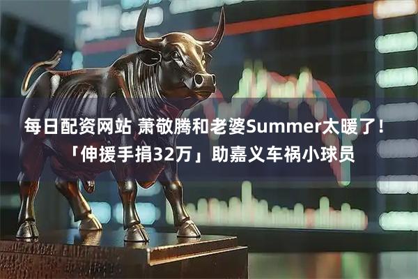 每日配资网站 萧敬腾和老婆Summer太暖了！　「伸援手捐32万」助嘉义车祸小球员