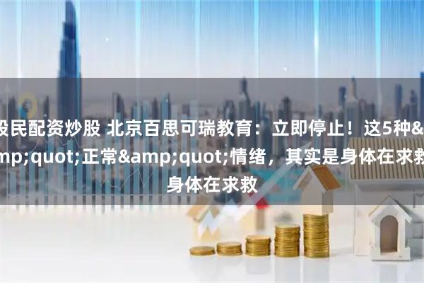 股民配资炒股 北京百思可瑞教育：立即停止！这5种"正常"情绪，其实是身体在求救