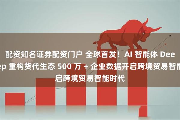 配资知名证券配资门户 全球首发！AI 智能体 DeepDeep 重构货代生态 500 万 + 企业数据开启跨境贸易智能时代