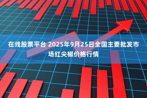 在线股票平台 2025年9月25日全国主要批发市场红尖椒价格行情