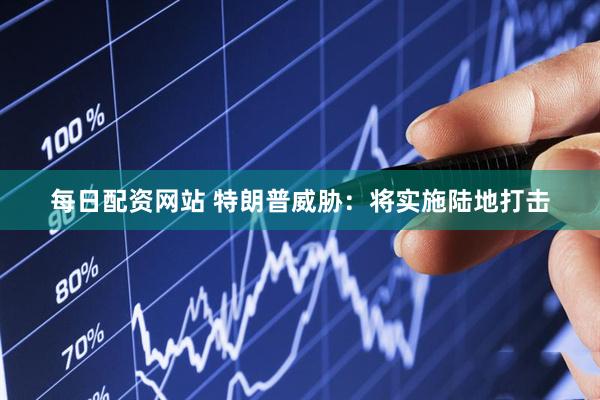 每日配资网站 特朗普威胁：将实施陆地打击