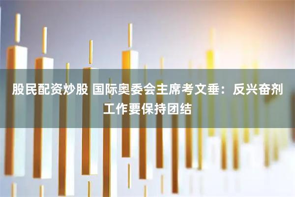 股民配资炒股 国际奥委会主席考文垂：反兴奋剂工作要保持团结