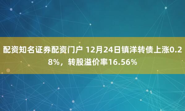 配资知名证券配资门户 12月24日镇洋转债上涨0.28%，转股溢价率16.56%