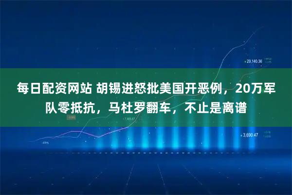 每日配资网站 胡锡进怒批美国开恶例，20万军队零抵抗，马杜罗翻车，不止是离谱