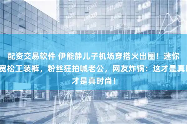 配资交易软件 伊能静儿子机场穿搭火出圈！迷你包配宽松工装裤，粉丝狂拍喊老公，网友炸锅：这才是真时尚！