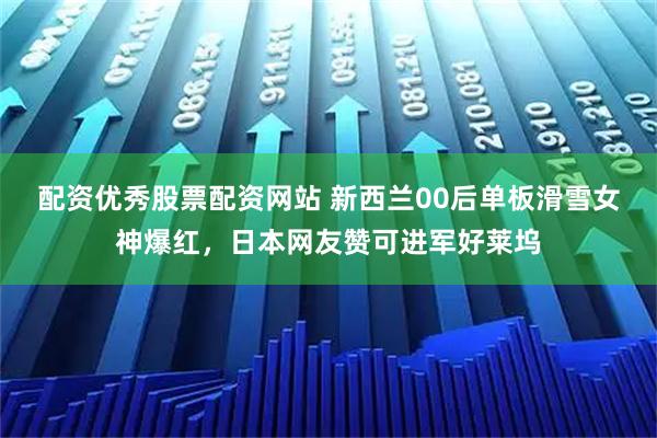 配资优秀股票配资网站 新西兰00后单板滑雪女神爆红，日本网友赞可进军好莱坞