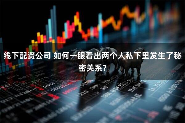 线下配资公司 如何一眼看出两个人私下里发生了秘密关系？