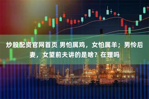 炒股配资官网首页 男怕属鸡，女怕属羊；男怜后妻，女望前夫讲的是啥？在理吗