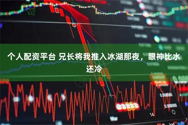 个人配资平台 兄长将我推入冰湖那夜，眼神比水还冷