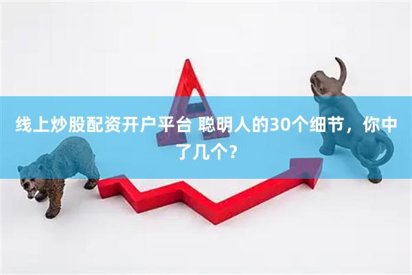 线上炒股配资开户平台 聪明人的30个细节，你中了几个？